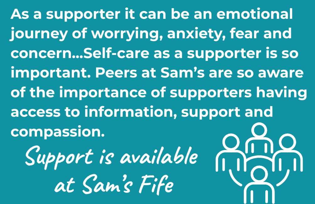 Infographic of outline of four people. Text states. As a supporter it can be an emotional journey of worrying, anxiety, fear and concern...Self-care as a supporter is so important. Peers at Sam’s are so aware of the importance of supporters having access to information, support and compassion. Support is available at Sam's Fife.